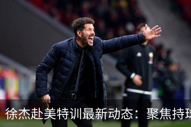 徐杰赴美特训最新动态：聚焦持球与投篮，期待全面进攻蜕变！